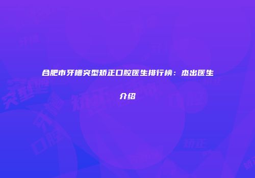 合肥市牙槽突型矫正口腔医生排行榜：杰出医生介绍