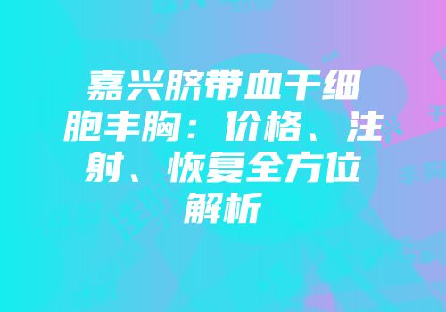 嘉兴脐带血干细胞丰胸：价格、注射、恢复全方位解析