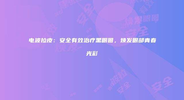 电波拉皮：安全有效治疗黑眼圈，焕发眼部青春光彩