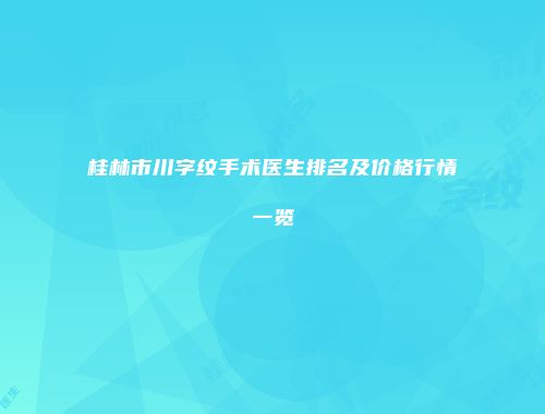 桂林市川字纹手术医生排名及价格行情一览