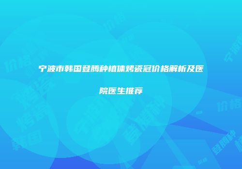 宁波市韩国登腾种植体烤瓷冠价格解析及医院医生推荐