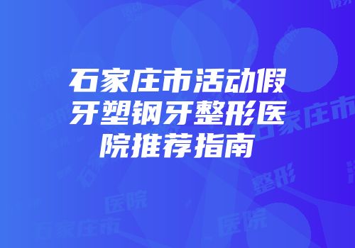 石家庄市活动假牙塑钢牙整形医院推荐指南