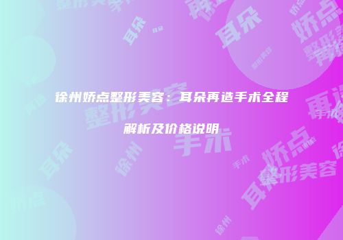 徐州娇点整形美容：耳朵再造手术全程解析及价格说明