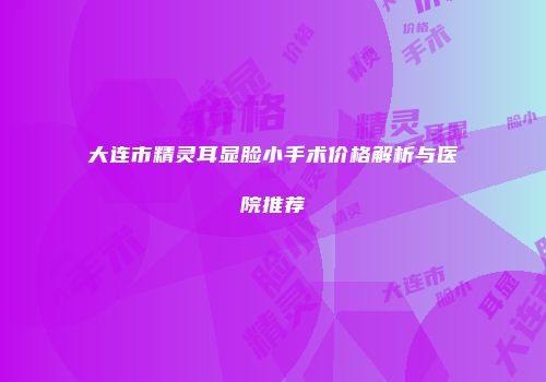 大连市精灵耳显脸小手术价格解析与医院推荐
