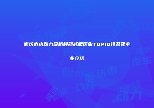 廊坊市水动力吸脂腹部减肥医生TOP10排名及专业介绍