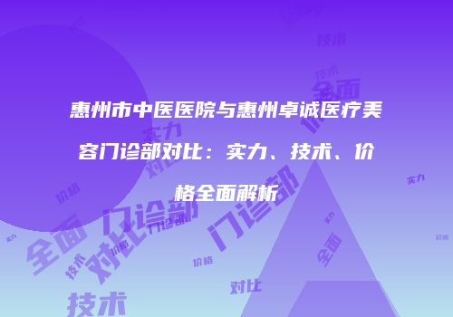 惠州市中医医院与惠州卓诚医疗美容门诊部对比：实力、技术、价格全面解析