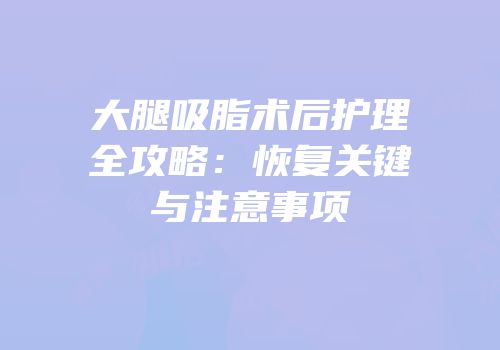 大腿吸脂术后护理全攻略：恢复关键与注意事项