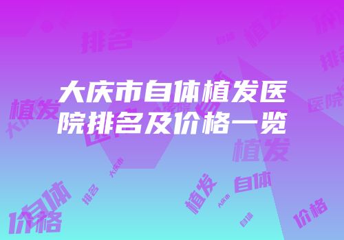 大庆市自体植发医院排名及价格一览