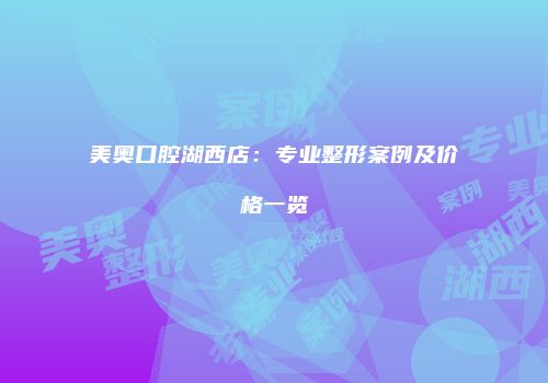美奥口腔湖西店：专业整形案例及价格一览