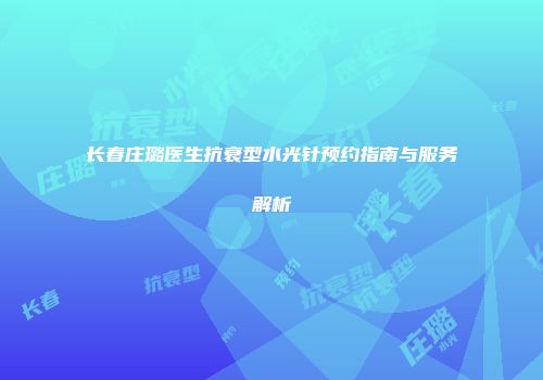 长春庄璐医生抗衰型水光针预约指南与服务解析