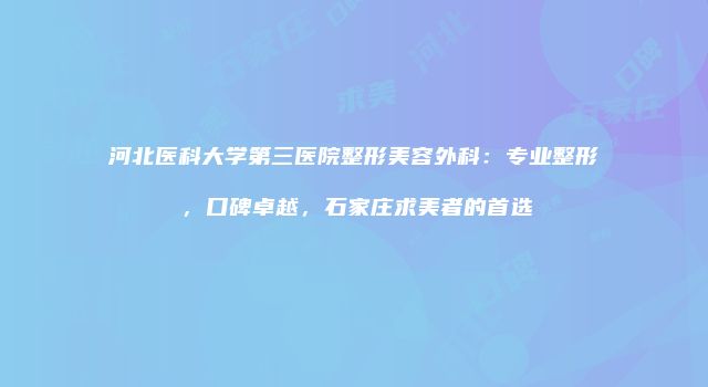 河北医科大学第三医院整形美容外科：专业整形，口碑卓越，石家庄求美者的首选