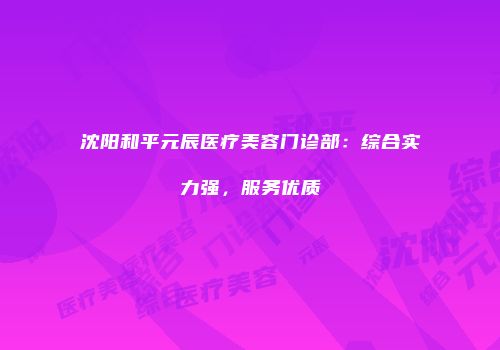 沈阳和平元辰医疗美容门诊部：综合实力强，服务优质