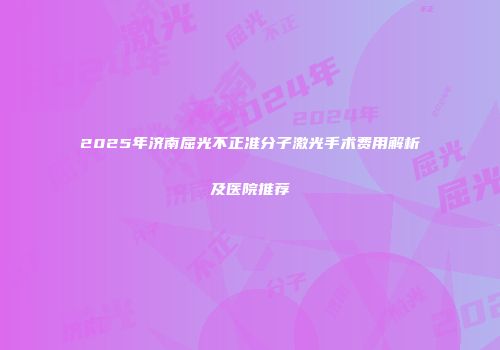 2025年济南屈光不正准分子激光手术费用解析及医院推荐