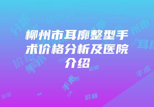 柳州市耳廓整型手术价格分析及医院介绍