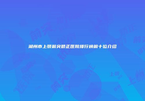 湖州市上颚前突矫正医院排行榜前十位介绍