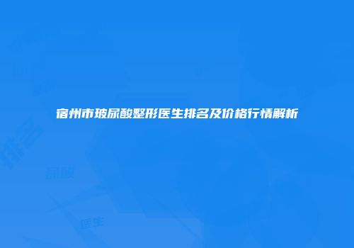 宿州市玻尿酸整形医生排名及价格行情解析