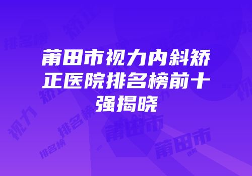 莆田市视力内斜矫正医院排名榜前十强揭晓
