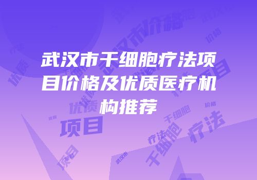 武汉市干细胞疗法项目价格及优质医疗机构推荐