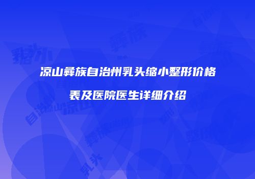 凉山彝族自治州乳头缩小整形价格表及医院医生详细介绍