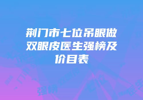 荆门市七位吊眼做双眼皮医生强榜及价目表