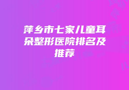 萍乡市七家儿童耳朵整形医院排名及推荐