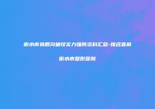 衡水市鼻唇沟皱纹实力强院资料汇总-排名靠前衡水市整形医院