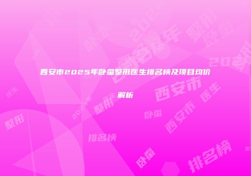 西安市2025年卧蚕整形医生排名榜及项目均价解析