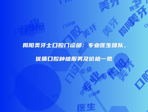 揭阳美牙士口腔门诊部：专业医生团队，优质口腔种植服务及价格一览