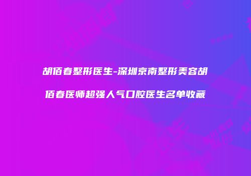 胡佰春整形医生-深圳京南整形美容胡佰春医师超强人气口腔医生名单收藏
