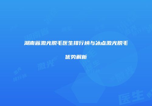 湖南省激光脱毛医生排行榜与冰点激光脱毛优势解析