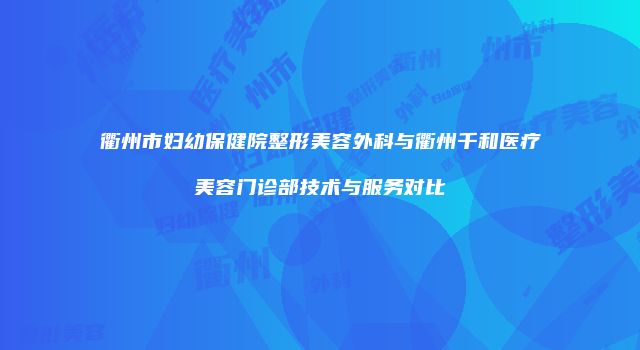 衢州市妇幼保健院整形美容外科与衢州千和医疗美容门诊部技术与服务对比