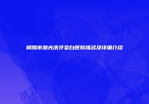 铜陵市激光洗牙变白医院排名及详细介绍