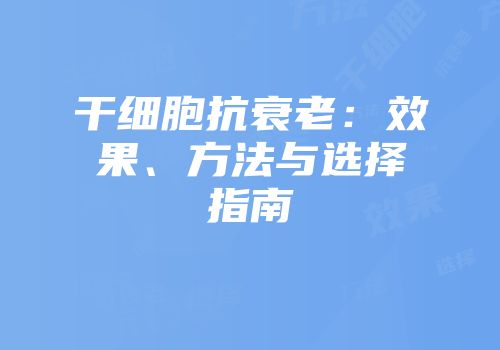 干细胞抗衰老：效果、方法与选择指南