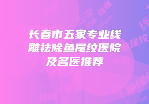 长春市五家专业线雕祛除鱼尾纹医院及名医推荐