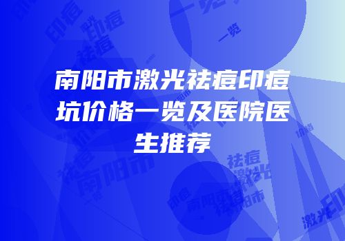 南阳市激光祛痘印痘坑价格一览及医院医生推荐