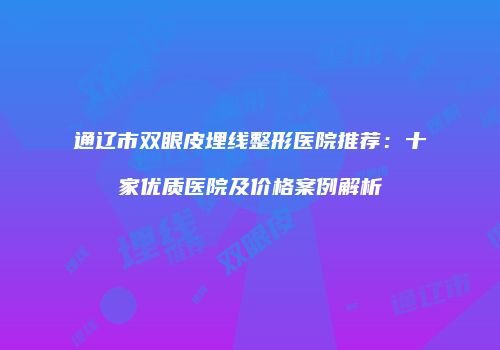 通辽市双眼皮埋线整形医院推荐：十家优质医院及价格案例解析