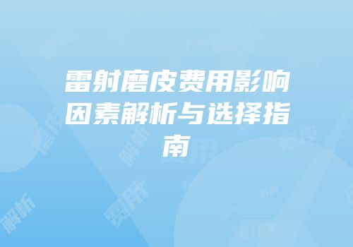 雷射磨皮费用影响因素解析与选择指南