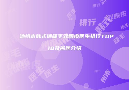 池州市韩式俏睫毛双眼皮医生排行TOP10及名医介绍