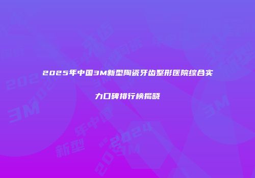 2025年中国3M新型陶瓷牙齿整形医院综合实力口碑排行榜揭晓
