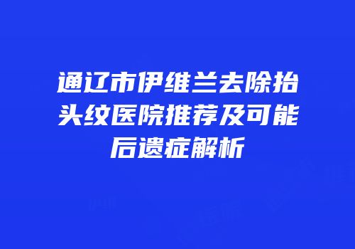 通辽市伊维兰去除抬头纹医院推荐及可能后遗症解析