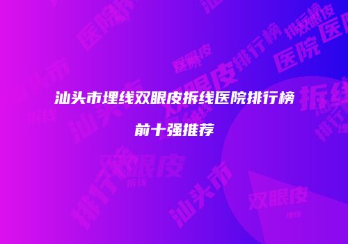 汕头市埋线双眼皮拆线医院排行榜前十强推荐