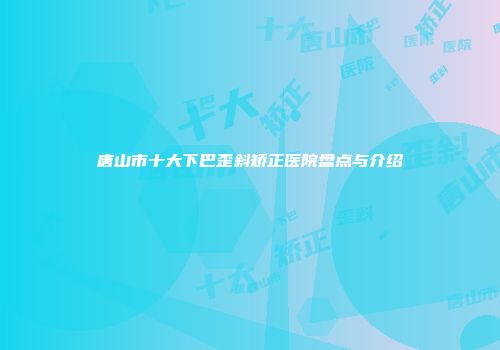 唐山市十大下巴歪斜矫正医院盘点与介绍