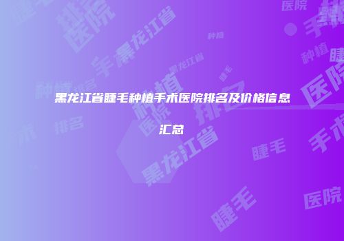 黑龙江省睫毛种植手术医院排名及价格信息汇总
