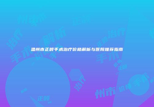 温州市正颌手术治疗价格解析与医院推荐指南