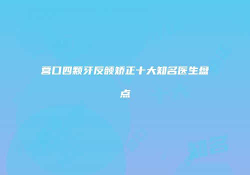 营口四颗牙反颌矫正十大知名医生盘点