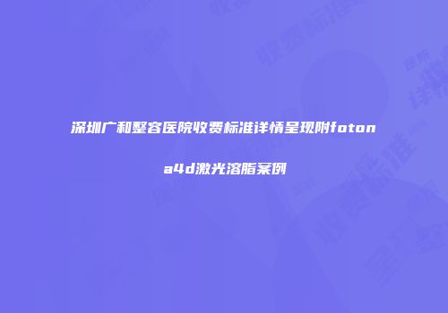 深圳广和整容医院收费标准详情呈现附fotona4d激光溶脂案例