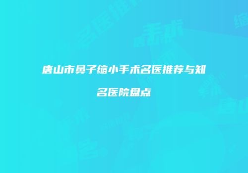 唐山市鼻子缩小手术名医推荐与知名医院盘点