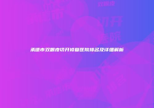 承德市双眼皮切开修复医院排名及详细解析