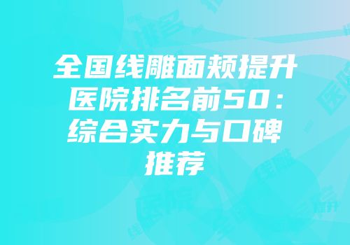 全国线雕面颊提升医院排名前50：综合实力与口碑推荐