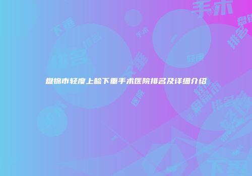 盘锦市轻度上睑下垂手术医院排名及详细介绍